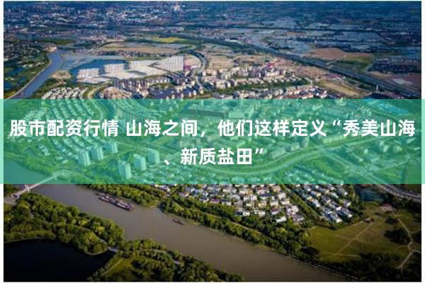 股市配资行情 山海之间，他们这样定义“秀美山海、新质盐田”