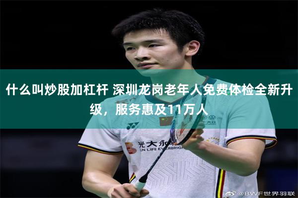 什么叫炒股加杠杆 深圳龙岗老年人免费体检全新升级，服务惠及11万人