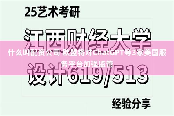 什么叫配资公司 欧盟将对ChatGPT等3家美国服务平台加强监管