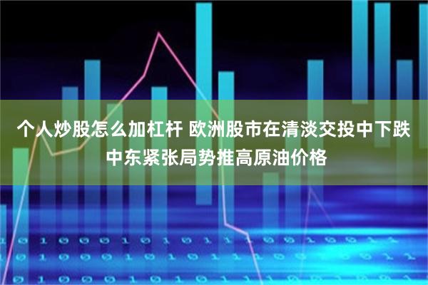个人炒股怎么加杠杆 欧洲股市在清淡交投中下跌 中东紧张局势推高原油价格