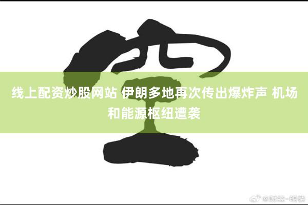 线上配资炒股网站 伊朗多地再次传出爆炸声 机场和能源枢纽遭袭