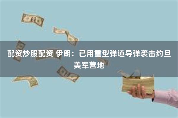 配资炒股配资 伊朗：已用重型弹道导弹袭击约旦美军营地