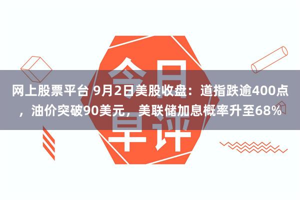 网上股票平台 9月2日美股收盘：道指跌逾400点，油价突破90美元，美联储加息概率升至68%