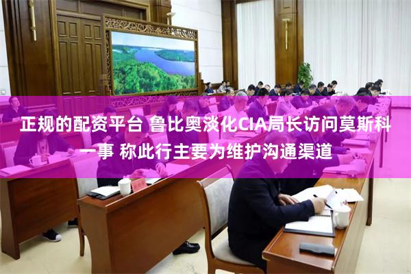 正规的配资平台 鲁比奥淡化CIA局长访问莫斯科一事 称此行主要为维护沟通渠道