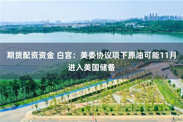 期货配资资金 白宫：美委协议项下原油可能11月进入美国储备