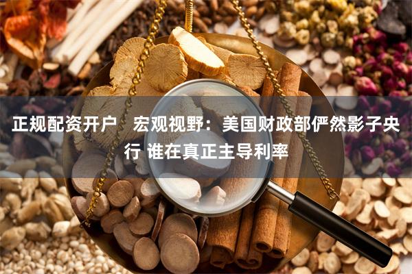 正规配资开户   宏观视野：美国财政部俨然影子央行 谁在真正主导利率