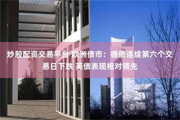 炒股配资交易平台 欧洲债市：德债连续第六个交易日下跌 英债表现相对领先