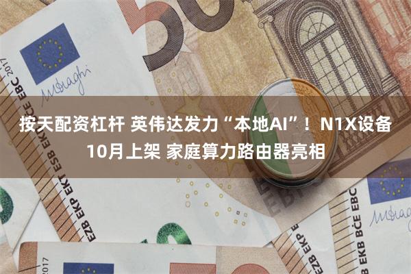 按天配资杠杆 英伟达发力“本地AI”！N1X设备10月上架 家庭算力路由器亮相