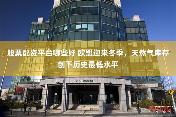 股票配资平台哪些好 欧盟迎来冬季，天然气库存创下历史最低水平