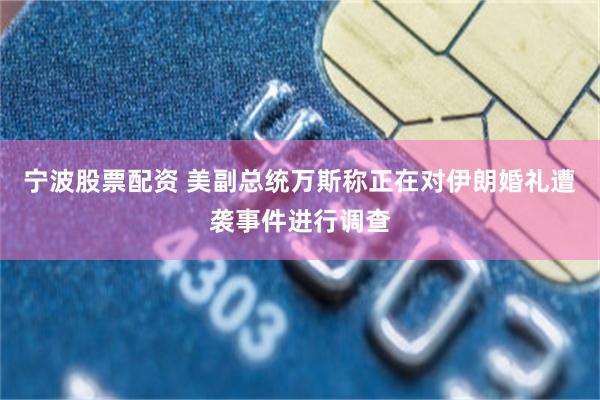 宁波股票配资 美副总统万斯称正在对伊朗婚礼遭袭事件进行调查