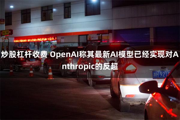 炒股杠杆收费 OpenAI称其最新AI模型已经实现对Anthropic的反超