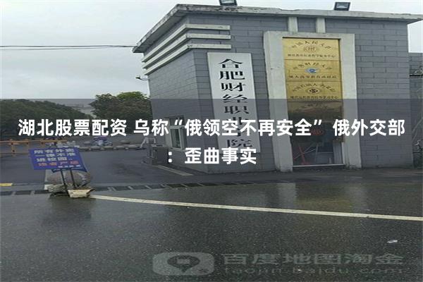 湖北股票配资 乌称“俄领空不再安全” 俄外交部：歪曲事实