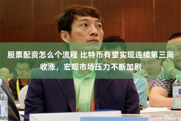 股票配资怎么个流程 比特币有望实现连续第三周收涨，宏观市场压力不断加剧