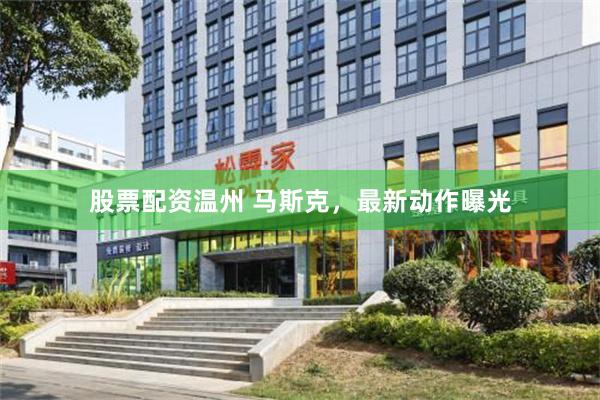 股票配资温州 马斯克，最新动作曝光