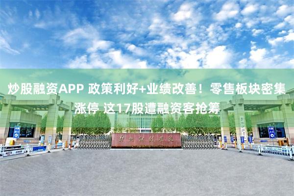 炒股融资APP 政策利好+业绩改善！零售板块密集涨停 这17股遭融资客抢筹