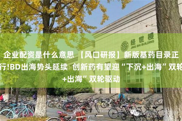 企业配资是什么意思 【风口研报】新版基药目录正式施行!BD出海势头延续  创新药有望迎“下沉+出海”双轮驱动