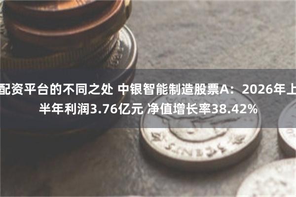 配资平台的不同之处 中银智能制造股票A：2026年上半年利润3.76亿元 净值增长率38.42%