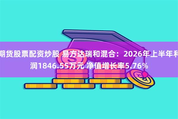 期货股票配资炒股 易方达瑞和混合：2026年上半年利润1846.55万元 净值增长率5.76%