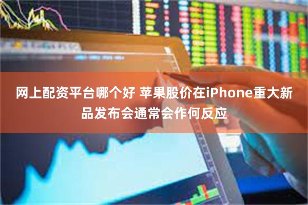 网上配资平台哪个好 苹果股价在iPhone重大新品发布会通常会作何反应