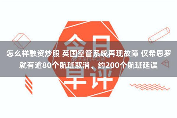 怎么样融资炒股 英国空管系统再现故障 仅希思罗就有逾80个航班取消、约200个航班延误