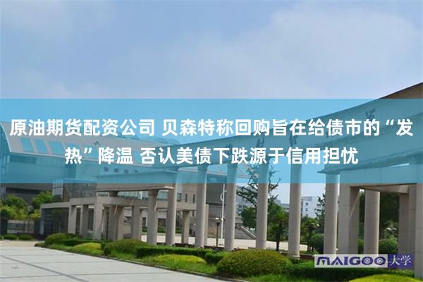 原油期货配资公司 贝森特称回购旨在给债市的“发热”降温 否认美债下跌源于信用担忧