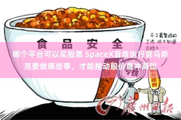 哪个平台可以买股票 SpaceX首席执行官马斯克要做哪些事，才能推动股价直冲高位