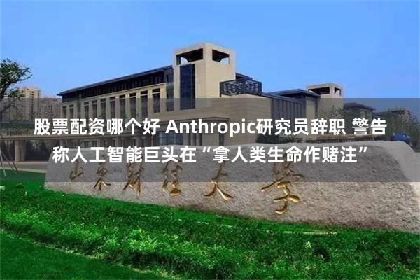 股票配资哪个好 Anthropic研究员辞职 警告称人工智能巨头在“拿人类生命作赌注”