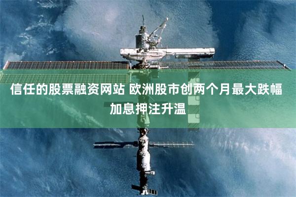 信任的股票融资网站 欧洲股市创两个月最大跌幅 加息押注升温