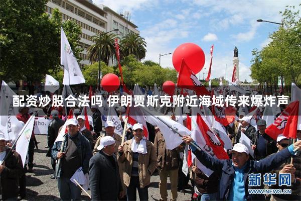 配资炒股合法吗 伊朗贾斯克附近海域传来爆炸声