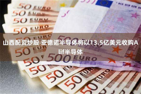 山西配资炒股 亚德诺半导体将以13.5亿美元收购Alif半导体
