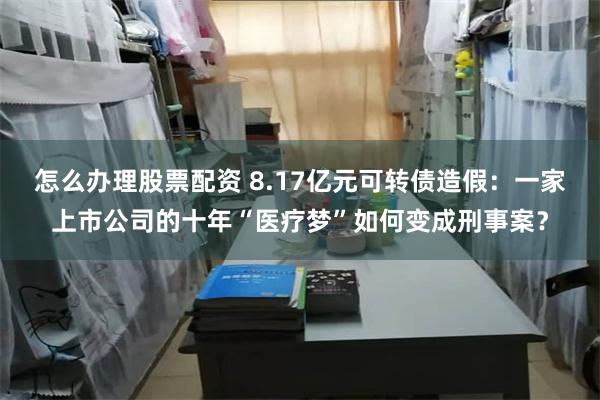 怎么办理股票配资 8.17亿元可转债造假：一家上市公司的十年“医疗梦”如何变成刑事案？