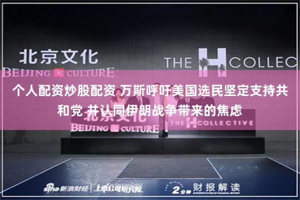 个人配资炒股配资 万斯呼吁美国选民坚定支持共和党 并认同伊朗战争带来的焦虑