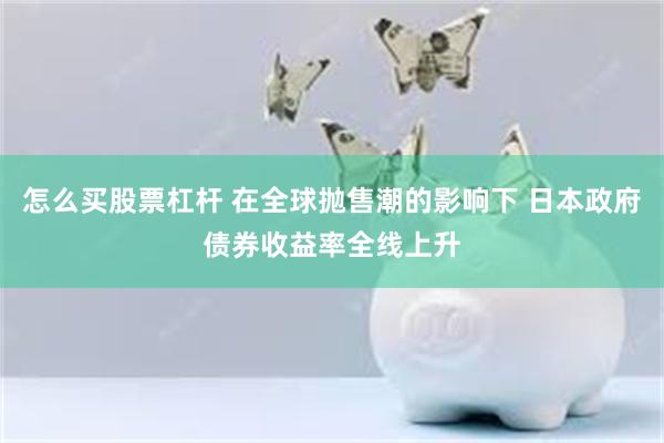 怎么买股票杠杆 在全球抛售潮的影响下 日本政府债券收益率全线上升