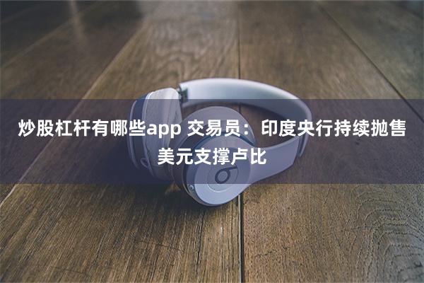 炒股杠杆有哪些app 交易员：印度央行持续抛售美元支撑卢比