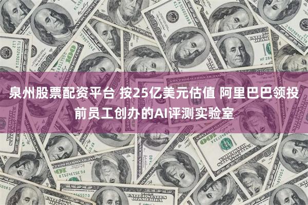 泉州股票配资平台 按25亿美元估值 阿里巴巴领投前员工创办的AI评测实验室