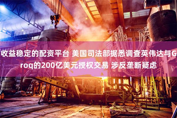 收益稳定的配资平台 美国司法部据悉调查英伟达与Groq的200亿美元授权交易 涉反垄断疑虑