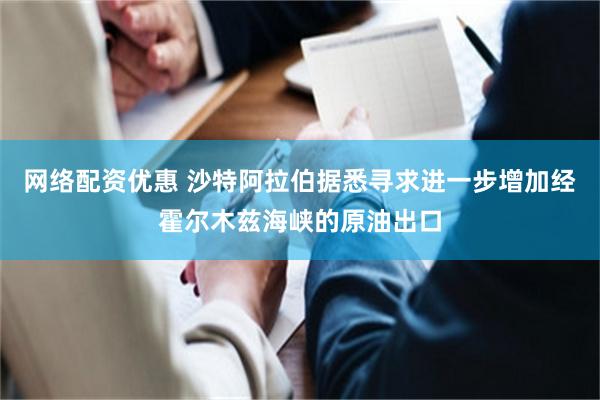网络配资优惠 沙特阿拉伯据悉寻求进一步增加经霍尔木兹海峡的原油出口