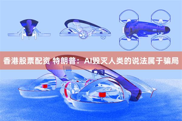 香港股票配资 特朗普：AI毁灭人类的说法属于骗局