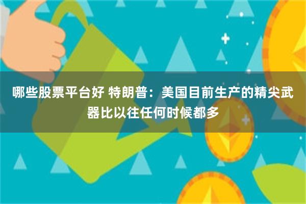 哪些股票平台好 特朗普：美国目前生产的精尖武器比以往任何时候都多