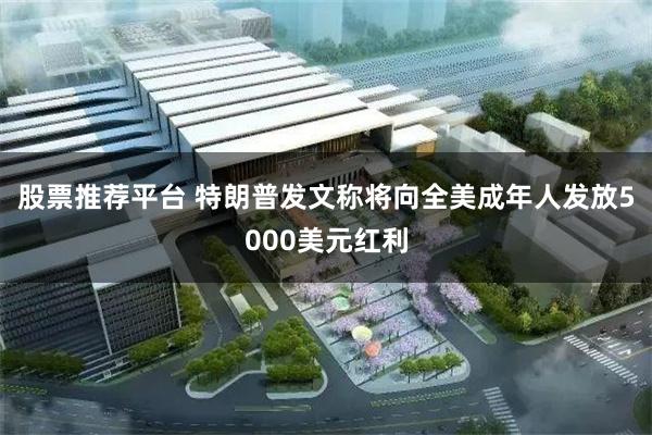 股票推荐平台 特朗普发文称将向全美成年人发放5000美元红利