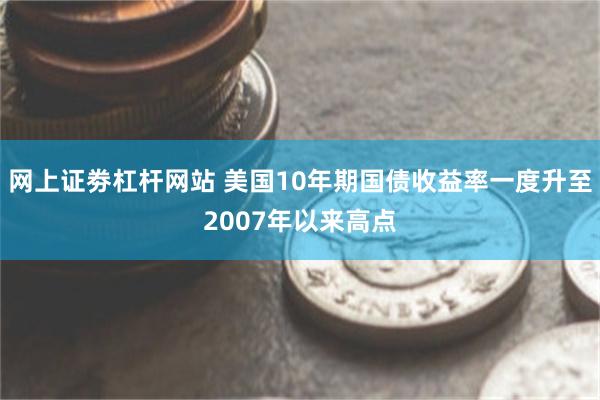 网上证劵杠杆网站 美国10年期国债收益率一度升至2007年以来高点