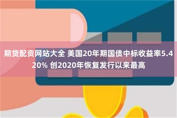 期货配资网站大全 美国20年期国债中标收益率5.420% 创2020年恢复发行以来最高