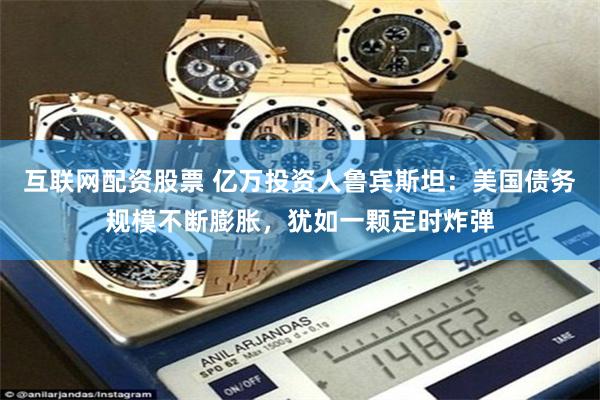 互联网配资股票 亿万投资人鲁宾斯坦：美国债务规模不断膨胀，犹如一颗定时炸弹