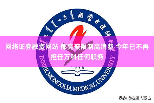 网络证劵融资网站 郁亮被限制高消费 今年已不再担任万科任何职务