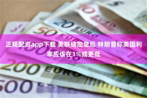 正规配资app下载 美联储加息后 特朗普称美国利率应该在1%或更低