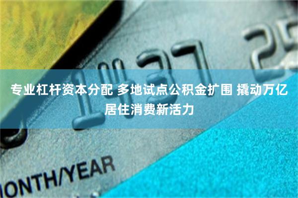 专业杠杆资本分配 多地试点公积金扩围 撬动万亿居住消费新活力