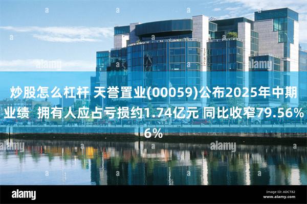 炒股怎么杠杆 天誉置业(00059)公布2025年中期业绩  拥有人应占亏损约1.74亿元 同比收窄79.56%