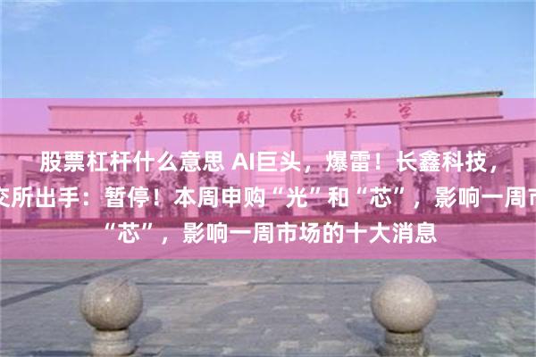 股票杠杆什么意思 AI巨头，爆雷！长鑫科技，重磅发布！上交所出手：暂停！本周申购“光”和“芯”，影响一周市场的十大消息