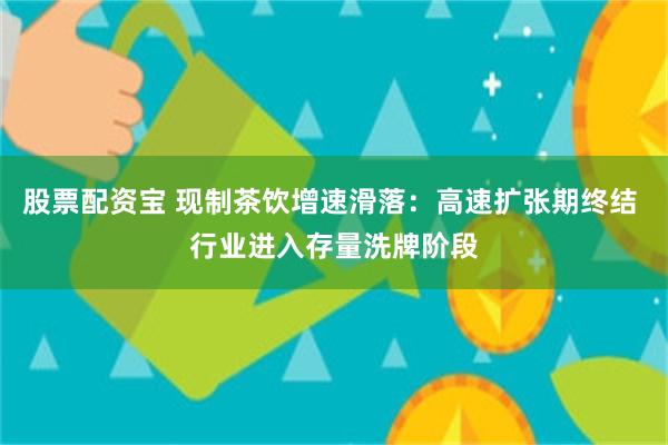 股票配资宝 现制茶饮增速滑落：高速扩张期终结 行业进入存量洗牌阶段
