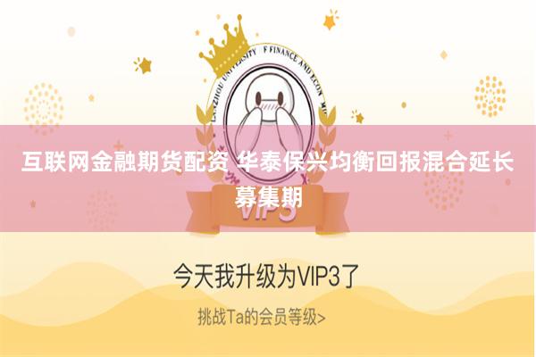 互联网金融期货配资 华泰保兴均衡回报混合延长募集期